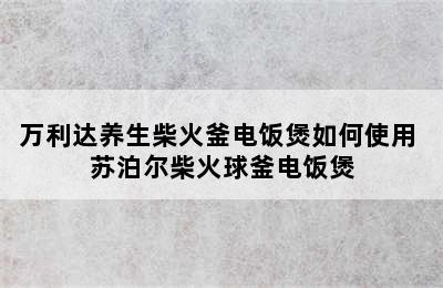 万利达养生柴火釜电饭煲如何使用 苏泊尔柴火球釜电饭煲